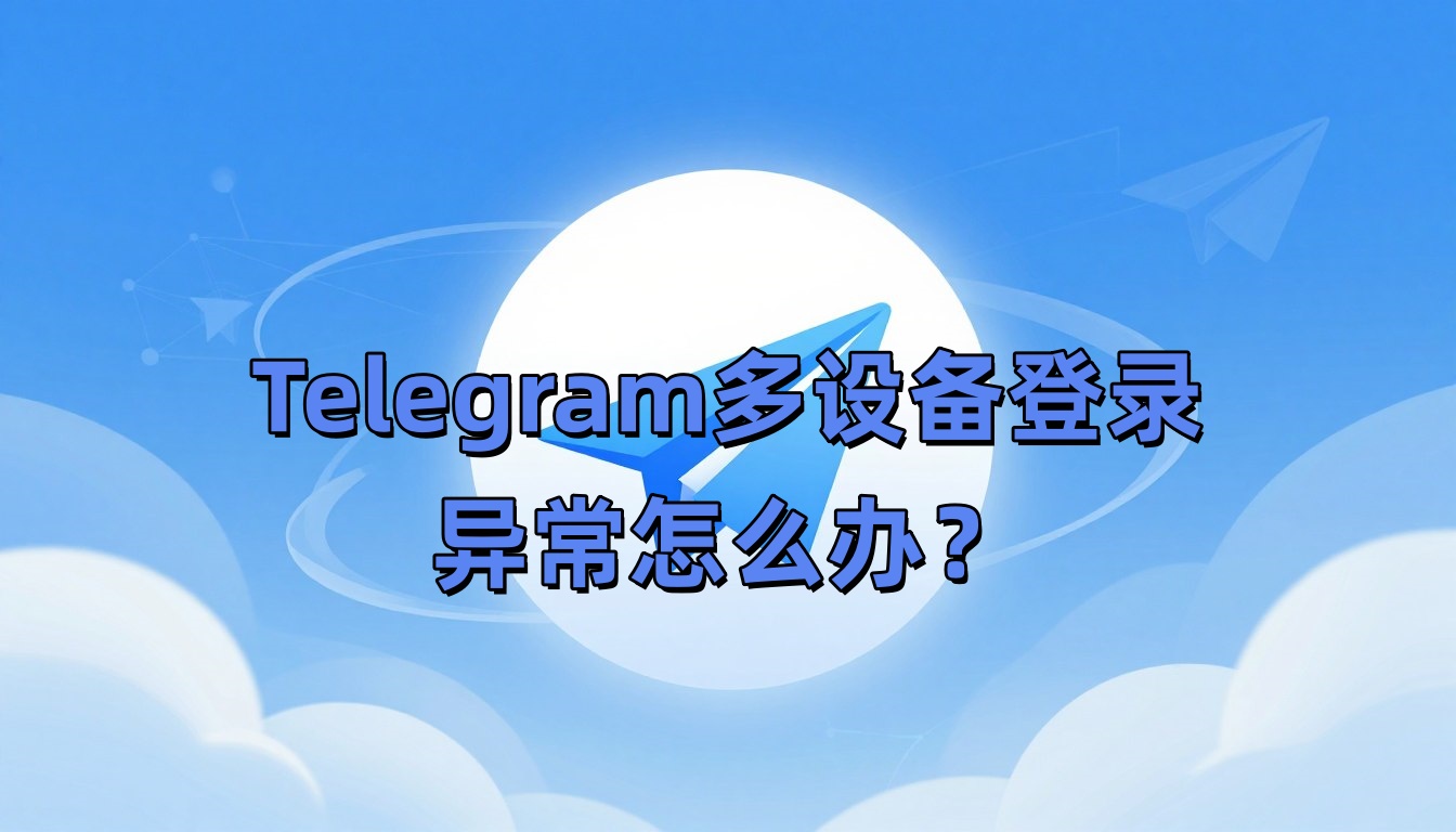 Telegram多设备登录异常怎么办？